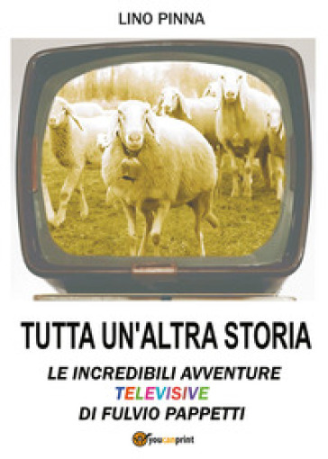 Tutta un'altra storia. Le incredibili avventure televisive di Fulvio Pappetti - Lino Pinna