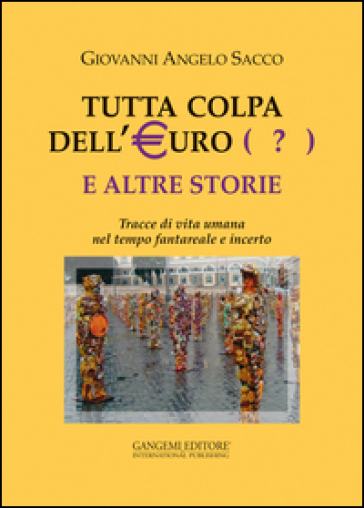 Tutta colpa dell'euro (?) e altre storie. Tracce di vita umana nel tempo fantareale e incerto - Giovanni Angelo Sacco
