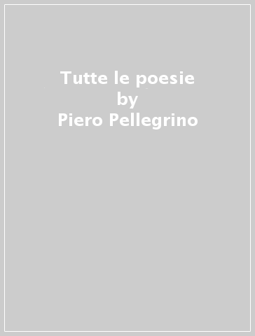 Tutte le poesie - Piero Pellegrino