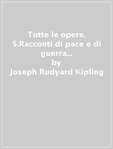 Tutte le opere. 5.Racconti di pace e di guerra (Azioni e reazioni - creature) - Joseph Rudyard Kipling