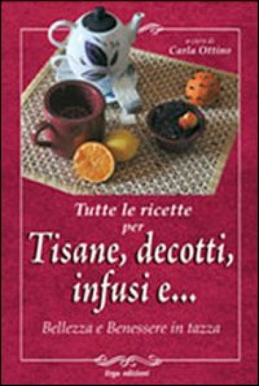 Tutte le ricette per tisane, infusi, decotti e ... Bellezza e benessere in tazza - Carla Ottino