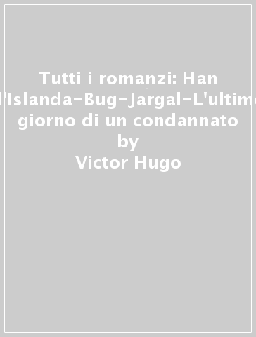 Tutti i romanzi: Han d'Islanda-Bug-Jargal-L'ultimo giorno di un condannato - Victor Hugo