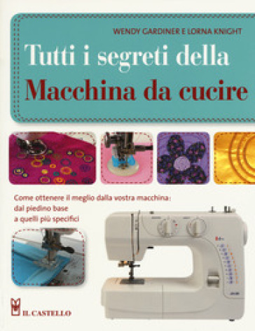 Tutti i segreti della macchina da cucire. Ediz. illustrata - Wendy Gardiner - Lorna Knight