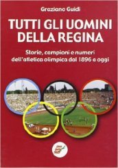 Tutti gli uomini della regina. Storie, campioni e numeri dell atletica olimpica dal 1896 a oggi