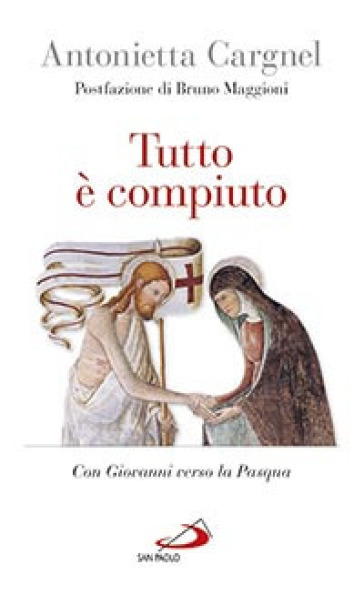 Tutto è compiuto. Con Giovanni verso la Pasqua - Antonietta Cargnel