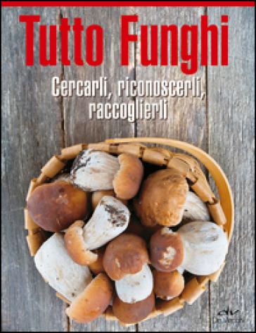 Tutto funghi. Cercarli, riconoscerli, raccoglierli