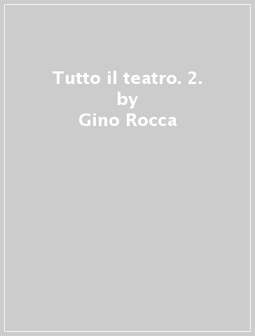 Tutto il teatro. 2. - Gino Rocca