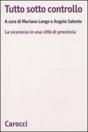 Tutto sotto controllo. La sicurezza in una città di provincia - Mariano Longo - Angelo Salento