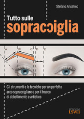 Tutto sulle sopracciglia. Gli strumenti e le tecniche per un perfetto arco sopraccigliare e per il trucco di abbellimento e artistico