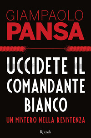 Uccidete il comandante bianco. Un mistero nella Resistenza - Giampaolo Pansa