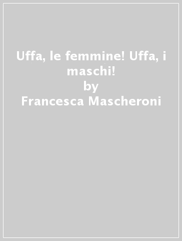 Uffa, le femmine! Uffa, i maschi! - Francesca Mascheroni