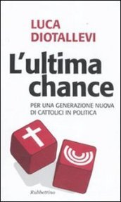 Ultima chance. Per una generazione nuova di cattolici in politica (L