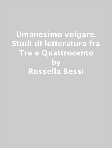 Umanesimo volgare. Studi di letteratura fra Tre e Quattrocento - Rossella Bessi