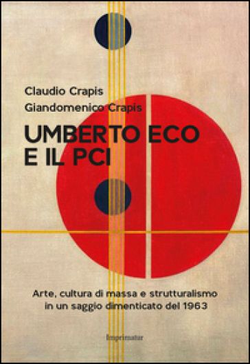 Umberto Eco e il Pci. Arte, cultura di massa e strutturalismo in un saggio dimenticato del 1963 - Claudio Crapis - Giandomenico Crapis