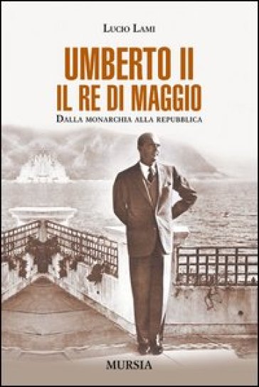 Umberto II. Il re di maggio. Dalla monarchia alla Repubblica - Lucio Lami