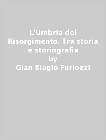 L'Umbria del Risorgimento. Tra storia e storiografia - Gian Biagio Furiozzi