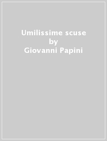 Umilissime scuse - Giovanni Papini - Domenico Giuliotti