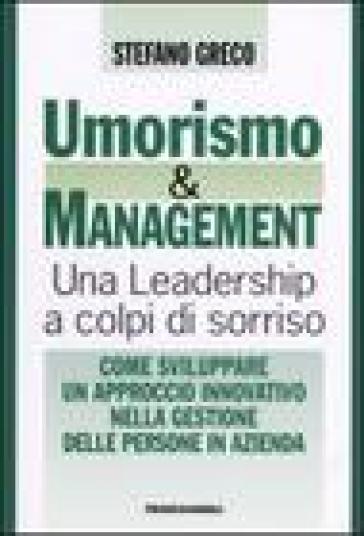 Umorismo e management. Una leadership a colpi di sorriso. Come sviluppare un approccio innovativo nella gestione delle persone in azienda - Stefano Greco