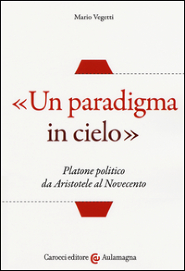 «Un paradigma in cielo». Platone politico da Aristotele al Novecento - Mario Vegetti