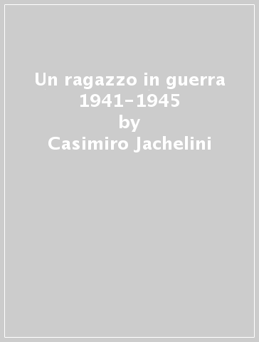 Un ragazzo in guerra 1941-1945 - Casimiro Jachelini