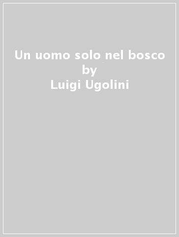 Un uomo solo nel bosco - Luigi Ugolini