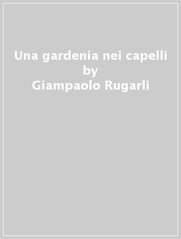 Una gardenia nei capelli - Giampaolo Rugarli