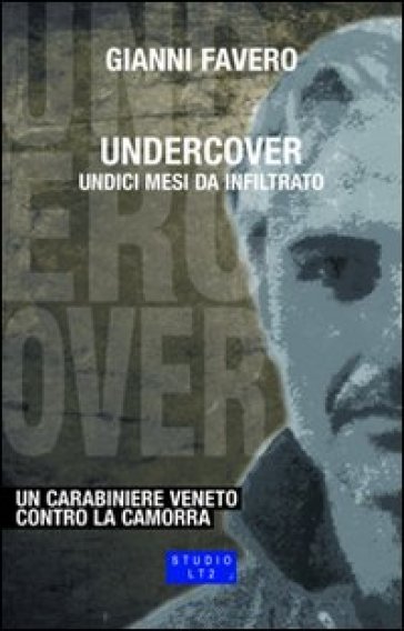 Undercover. Undici mesi da infiltrato. Un carabiniere veneto contro la camorra - Gianni Favero