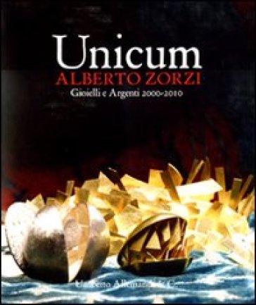 Unicum. Alberto Zorzi. Gioielli e argenti 2000/2010. Catalogo della mostra (Venezia, 4 settembre 2010-9 gennaio 2011)