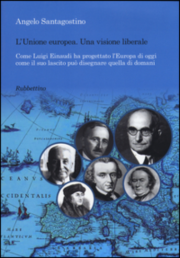 Unione Europea. Una visione liberale. Come Luigi Einaudi ha progettato l'Europa di oggi come il suo lascito può disegnare quella di domani - Angelo Santagostino