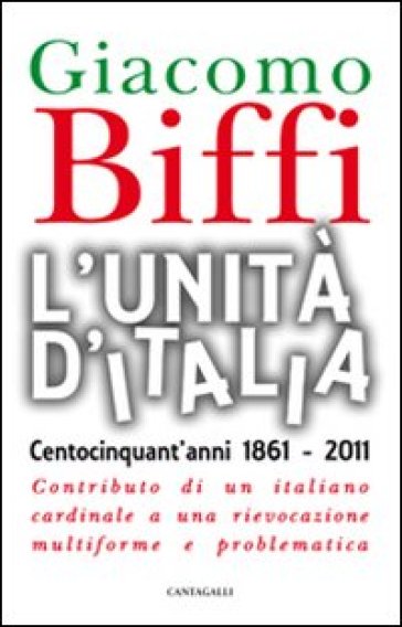 L'Unità d'Italia. Centocinquant'anni 1861-2011. Contributo di un italiano cardinale a una rievocazione multiforme e problematica - Giacomo Biffi