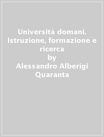 Università domani. Istruzione, formazione e ricerca - Alessandro Alberigi Quaranta - Andrea Taroni