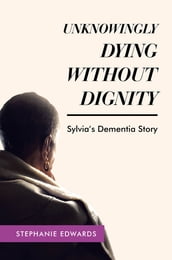 Unknowingly Dying Without Dignity - Sylvia s Dementia Story