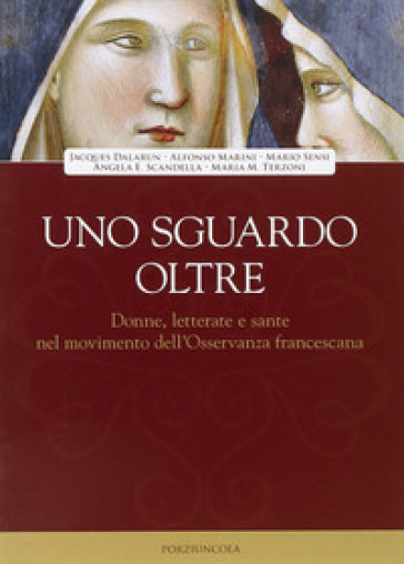 Uno sguardo oltre. Donne letterate e sante, nel movimento dell'Osservanza francescano - Jacques Dalarun - Alfonso Marini - Mario Sensi - A. E. Scandella - Maria M. Terzoni