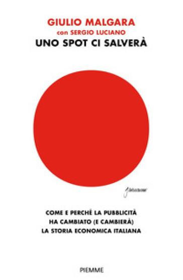 Uno spot ci salverà. Come e perché la pubblicità ha cambiato (e cambierà) la storia economica italiana - Guido Malgara - Sergio Luciano