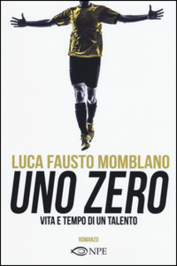 Uno zero. Vita e tempo di un talento - Luca F. Momblano