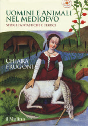 Uomini e animali nel Medioevo. Storie fantastiche e feroci. Ediz. a colori