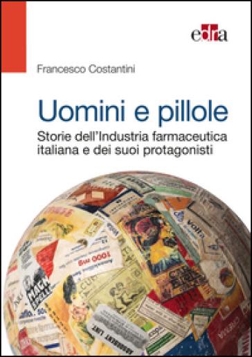 Uomini e pillole. Storie dell'industria farmaceutica italiana e dei suoi protagonisti - Francesco Costantini