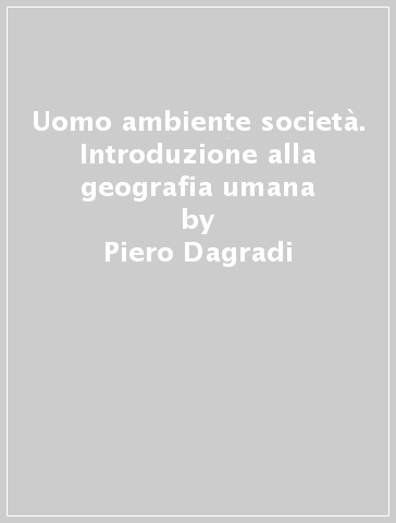 Uomo ambiente società. Introduzione alla geografia umana - Piero Dagradi