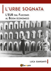 L Urbe sognata. L EUR dal fascismo al boom economico