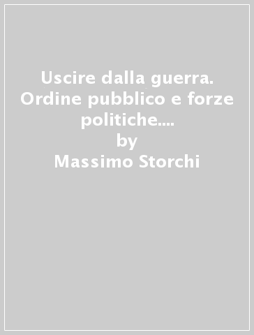 Uscire dalla guerra. Ordine pubblico e forze politiche. Modena (1945-1946) - Massimo Storchi