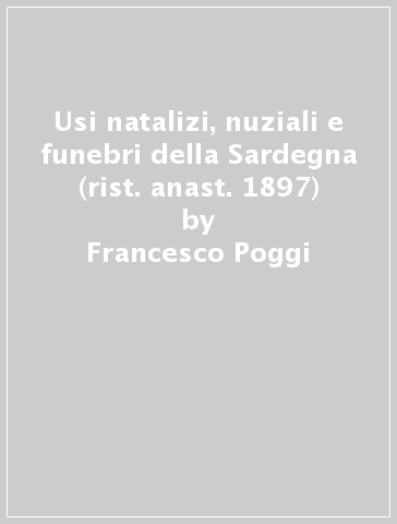 Usi natalizi, nuziali e funebri della Sardegna (rist. anast. 1897) - Francesco Poggi
