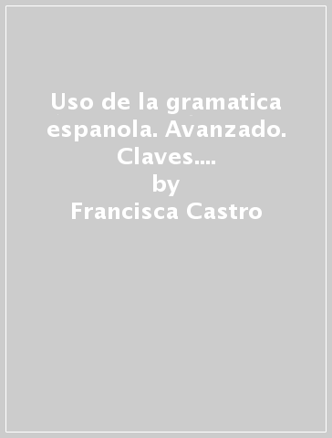 Uso de la gramatica espanola. Avanzado. Claves. Per le Scuole superiori. 1. - Francisca Castro