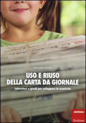 Uso e riuso della carta da giornale. Laboratori e giochi per sviluppare la creatività - Antonella Staltari