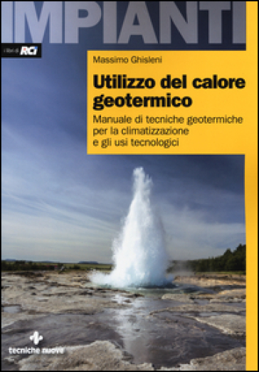 Utilizzo del calore geotermico. Manuale di tecniche geotermiche per la climatizzazione e gli usi tecnologici - Massimo Ghisleni