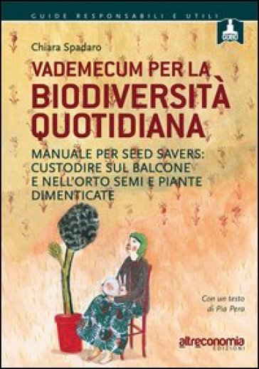 Vademecum per la biodiversità quotidiana. Manuale per seed savers: custodire sul balcone e nell'orto semi e piante dimenticate - Chiara Spadaro