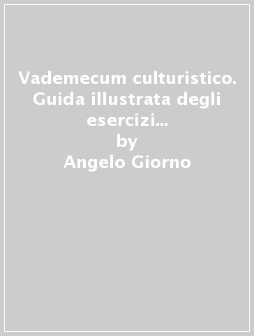 Vademecum culturistico. Guida illustrata degli esercizi di body-building - Angelo Giorno