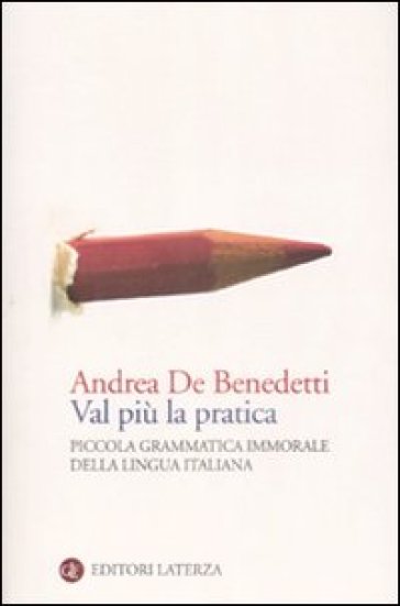 Val più la pratica. Piccola grammatica immorale della lingua italiana - Andrea Debenedetti - Andrea De Benedetti