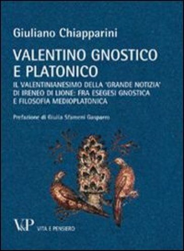 Valentino gnostico e platonico. Il valentinianesimo della «Grande notizia» di Ireneo di Lione: fra esegesi gnostica e filosofia medio platonica - Giuliano Chiapparini