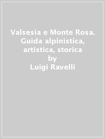 Valsesia e Monte Rosa. Guida alpinistica, artistica, storica - Luigi Ravelli