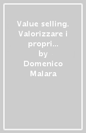 Value selling. Valorizzare i propri prodotti e sostenere il prezzo: una guida per il venditore di successo